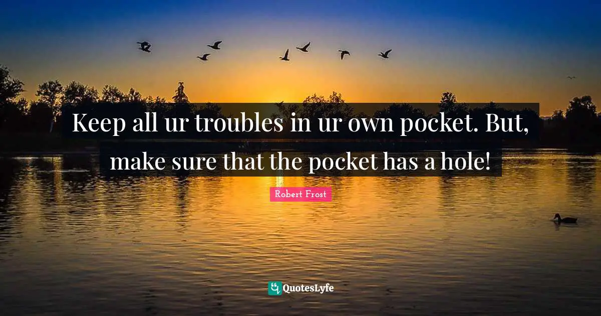 Pockets Quotes: "Keep all ur troubles in ur own pocket. But, make sure that the pocket has a hole!"