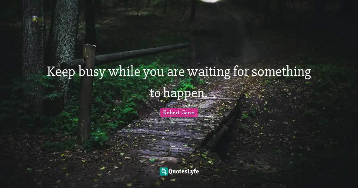 Keep busy while you are waiting for something to happen.