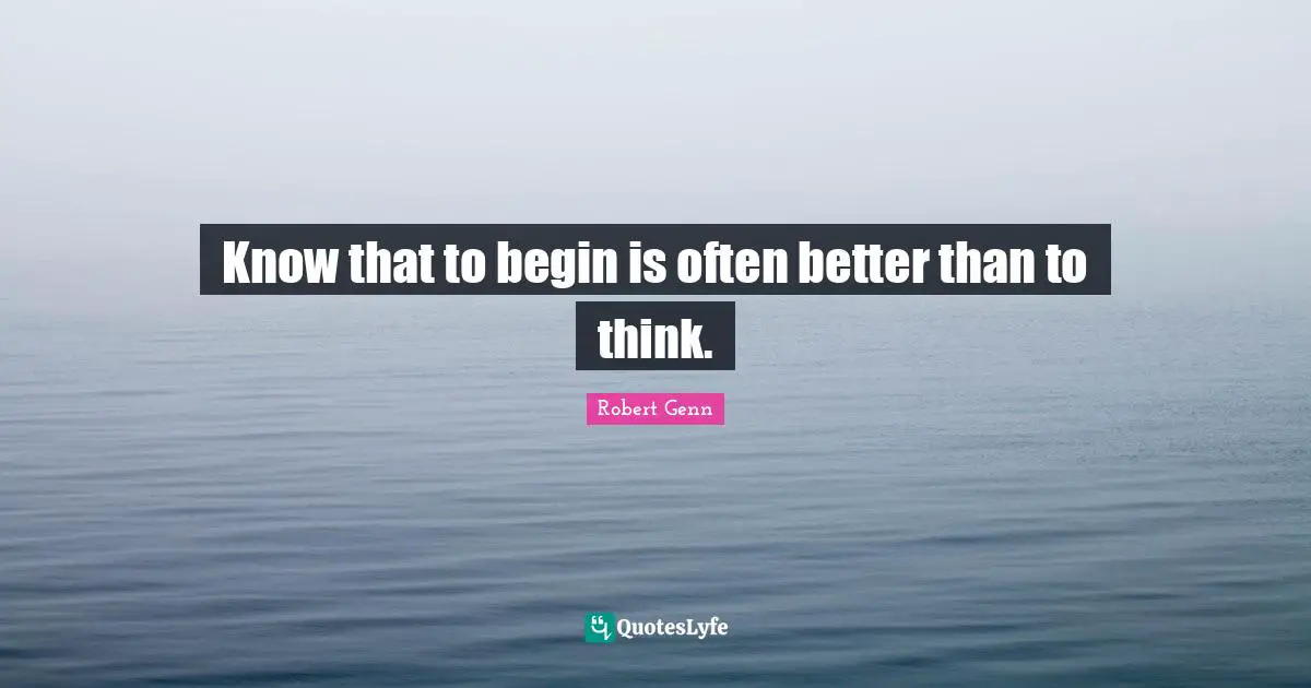 Know that to begin is often better than to think.