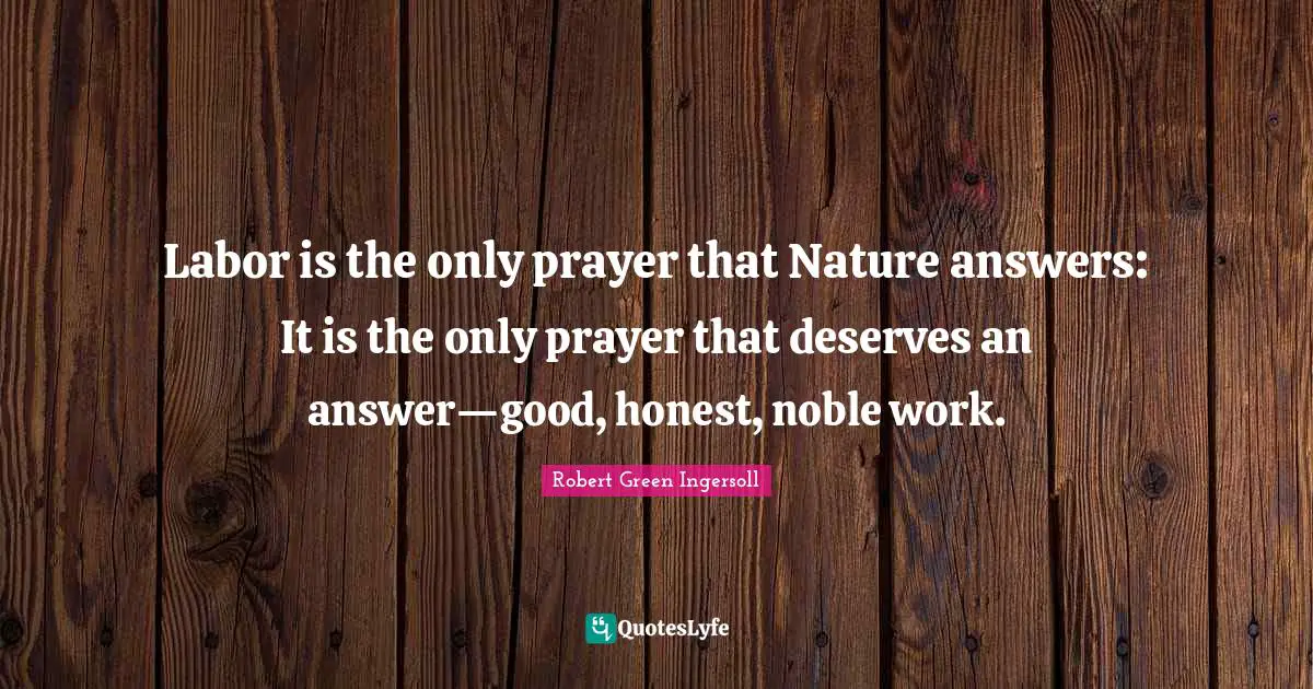 Robert Green Ingersoll Quotes: "Labor is the only prayer that Nature answers: It is the only prayer that deserves an answer—good, honest, noble work."