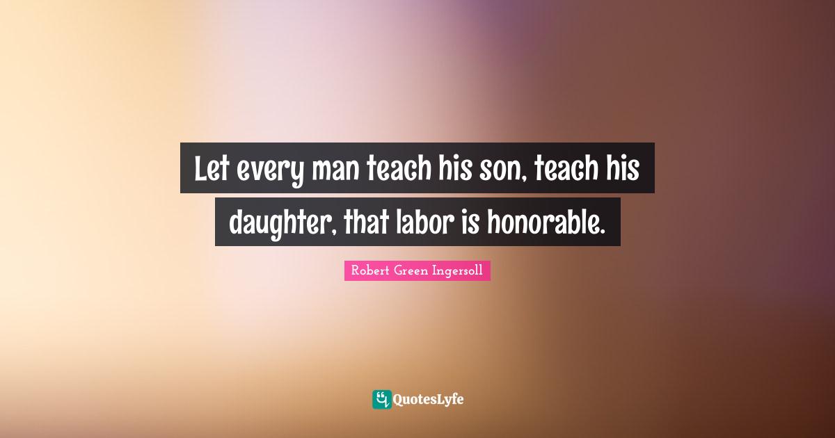 Let every man teach his son, teach his daughter, that labor is honorable.
