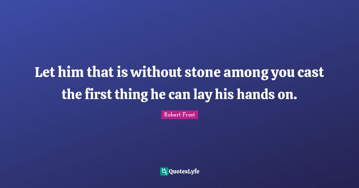 Let him that is without stone among you cast the first thing he can lay his hands on.
