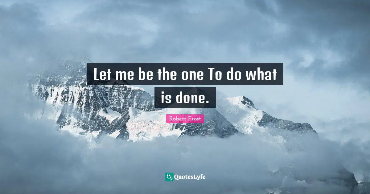 Let me be the one To do what is done.