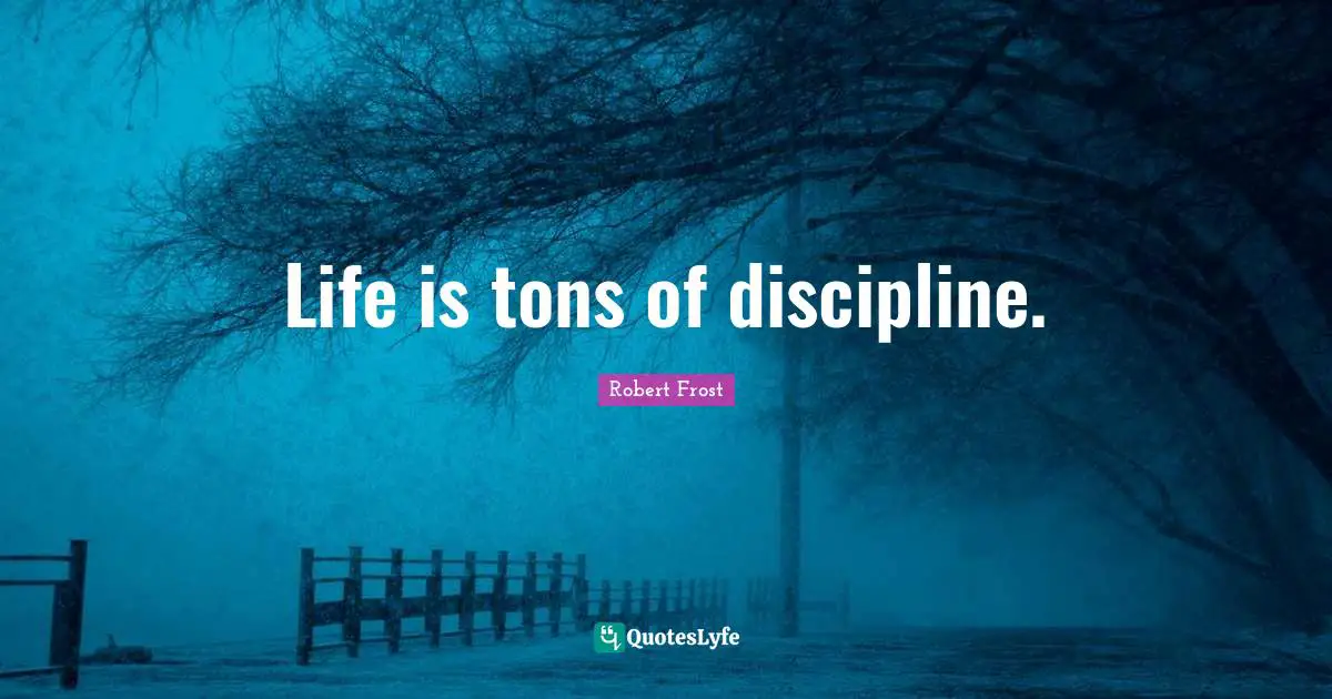 Life is tons of discipline.