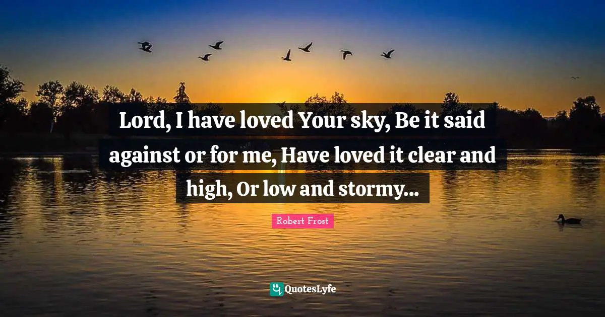 Lord, I have loved Your sky, Be it said against or for me, Have loved it clear and high, Or low and stormy...
