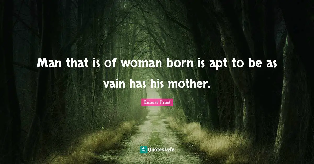 Man that is of woman born is apt to be as vain has his mother.