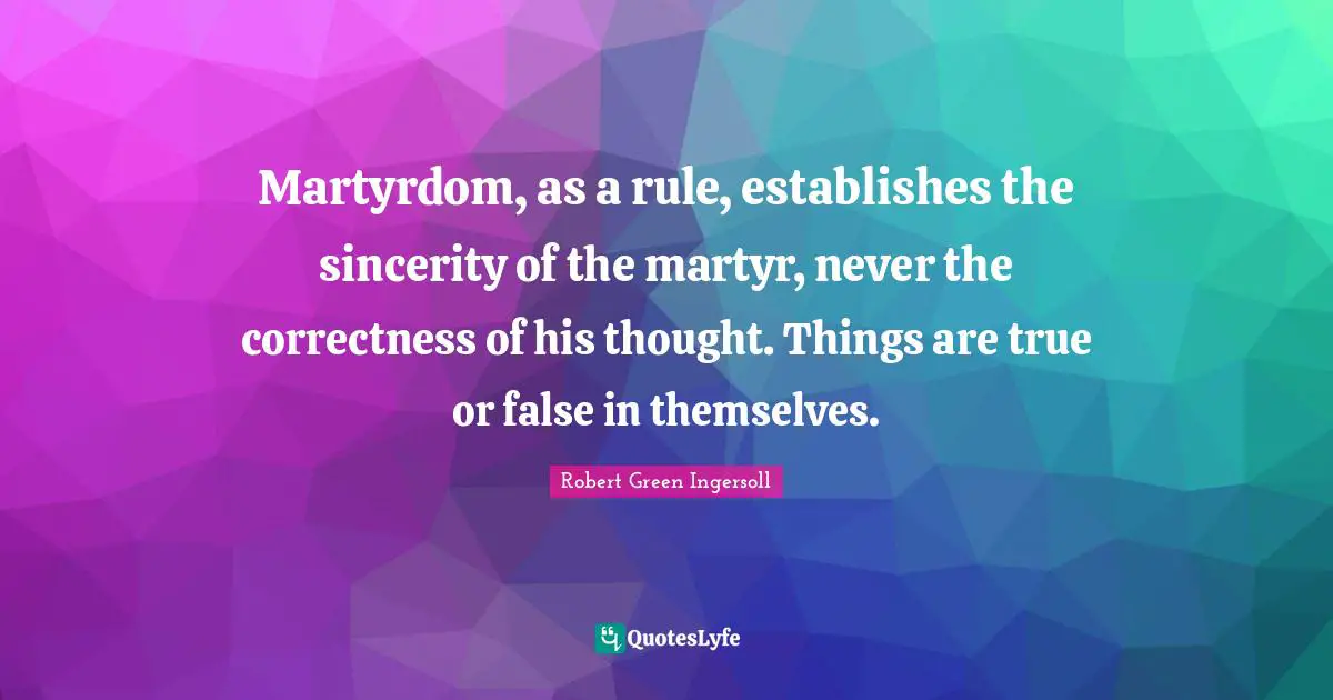 Martyrdom, as a rule, establishes the sincerity of the martyr, never the correctness of his thought. Things are true or false in themselves.