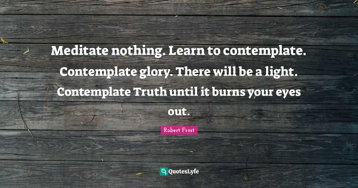 Meditate nothing. Learn to contemplate. Contemplate glory. There will be a light. Contemplate Truth until it burns your eyes out.
