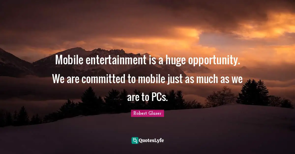 Mobile entertainment is a huge opportunity. We are committed to mobile just as much as we are to PCs.