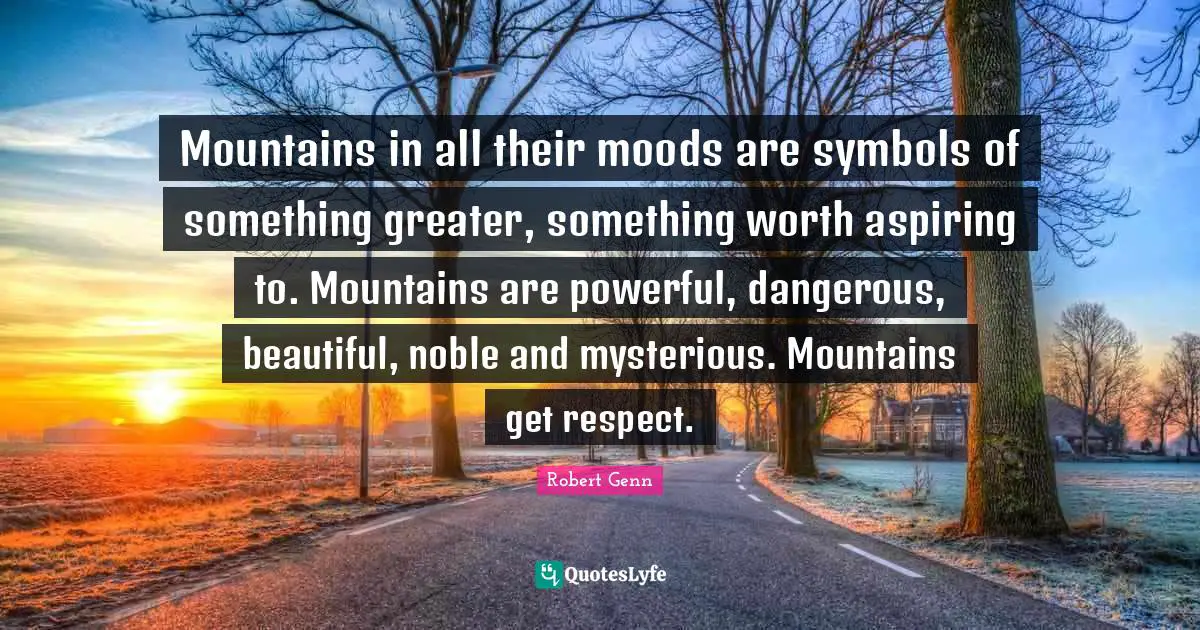 Mountains in all their moods are symbols of something greater, something worth aspiring to. Mountains are powerful, dangerous, beautiful, noble and mysterious. Mountains get respect.