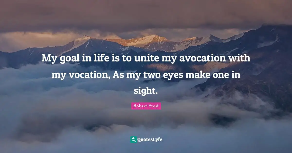 My goal in life is to unite my avocation with my vocation, As my two eyes make one in sight.