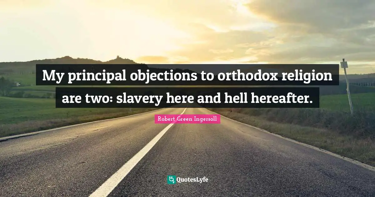 My principal objections to orthodox religion are two: slavery here and hell hereafter.