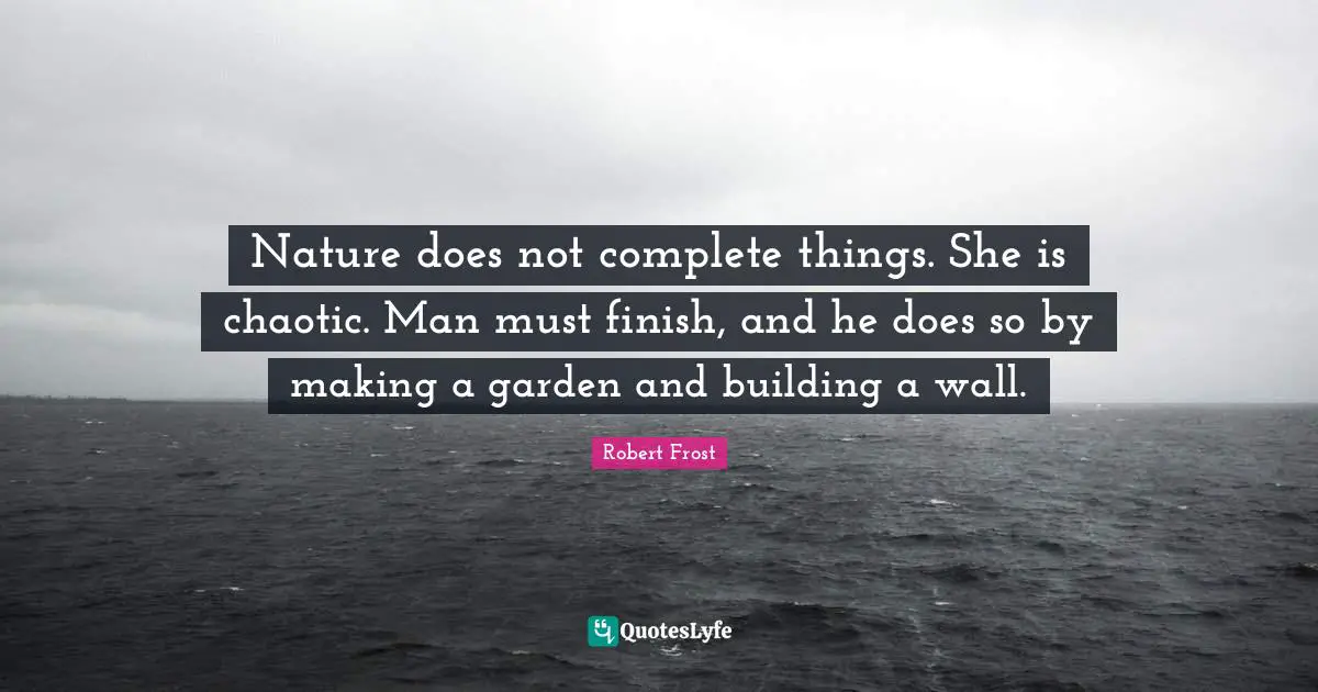 Nature does not complete things. She is chaotic. Man must finish, and he does so by making a garden and building a wall.