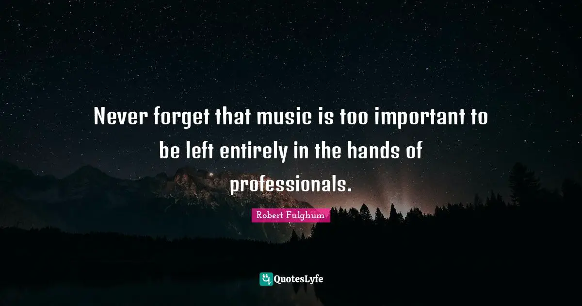 Never forget that music is too important to be left entirely in the hands of professionals.
