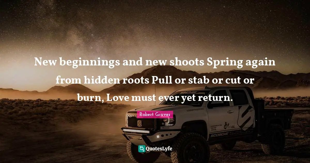 New Beginnings Quotes: "New beginnings and new shoots Spring again from hidden roots Pull or stab or cut or burn, Love must ever yet return."