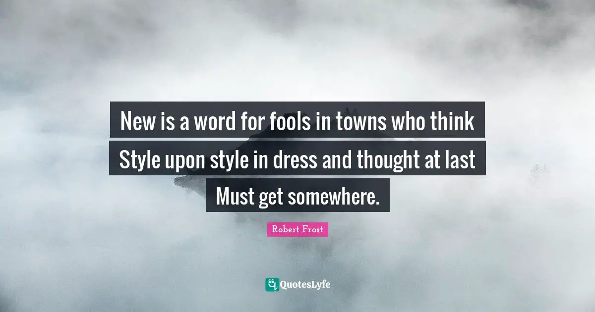 New is a word for fools in towns who think Style upon style in dress and thought at last Must get somewhere.