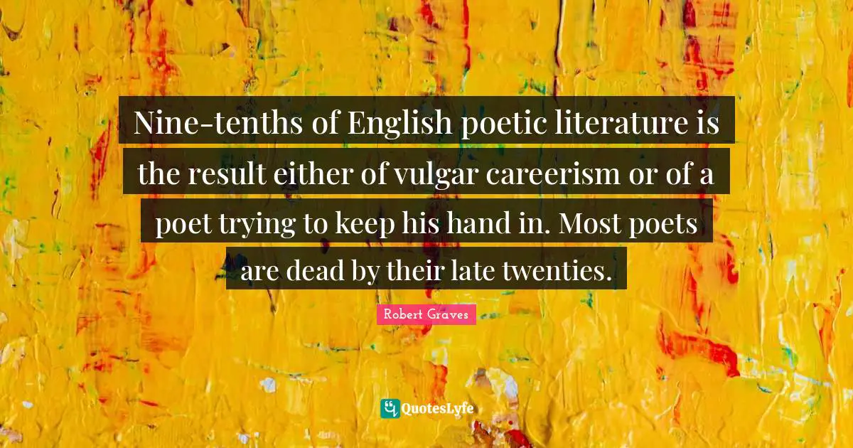 Nine-tenths of English poetic literature is the result either of vulgar careerism or of a poet trying to keep his hand in. Most poets are dead by their late twenties.