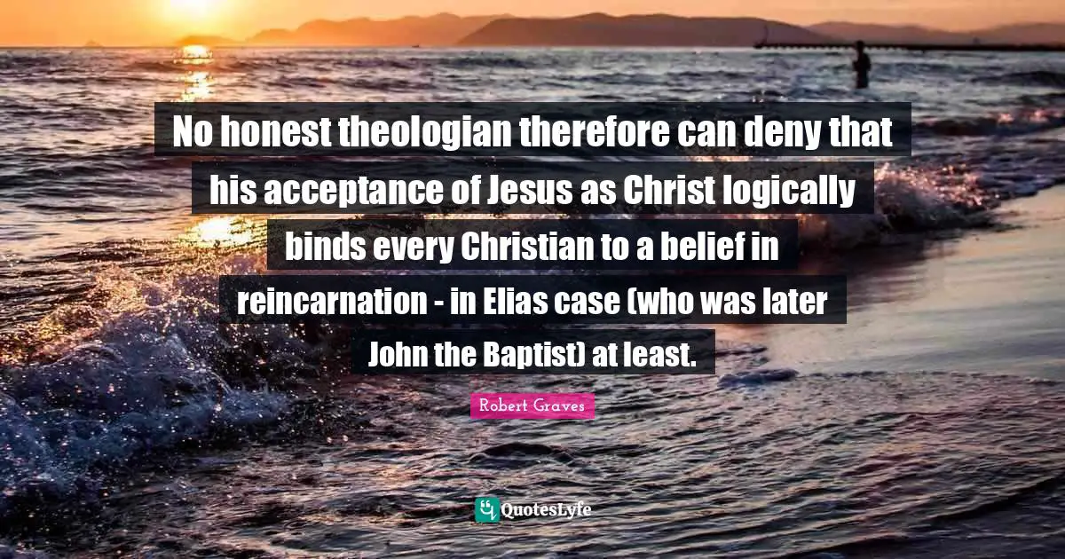 Reincarnation Quotes: "No honest theologian therefore can deny that his acceptance of Jesus as Christ logically binds every Christian to a belief in reincarnation - in Elias case (who was later John the Baptist) at least."
