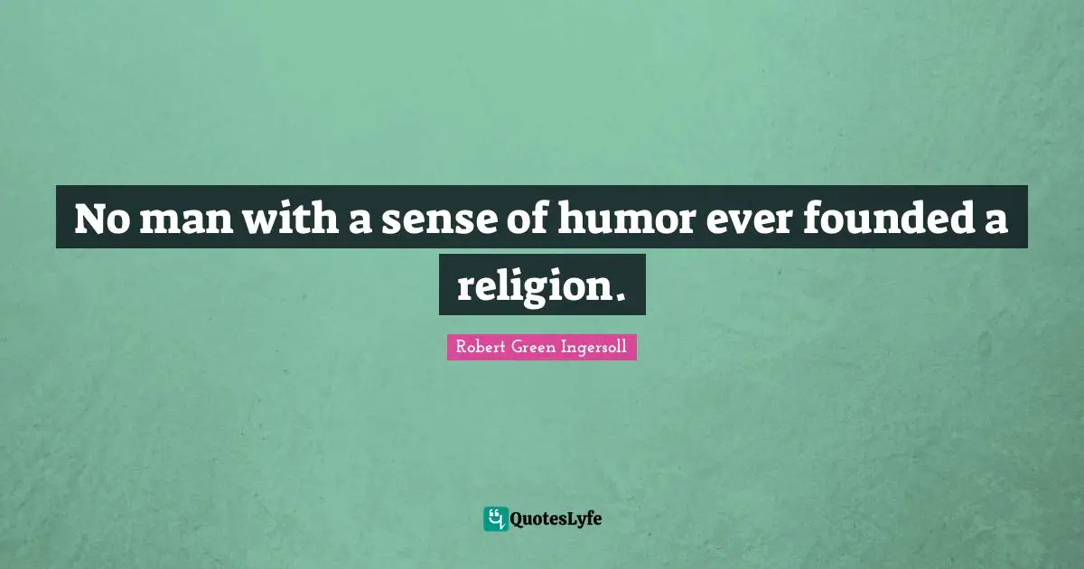 No man with a sense of humor ever founded a religion.