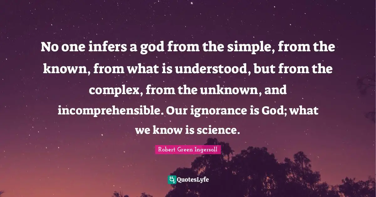 No one infers a god from the simple, from the known, from what is understood, but from the complex, from the unknown, and incomprehensible. Our ignorance is God; what we know is science.