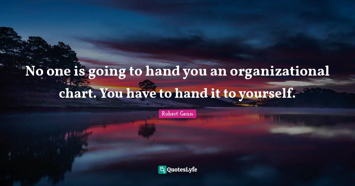 No one is going to hand you an organizational chart. You have to hand it to yourself.