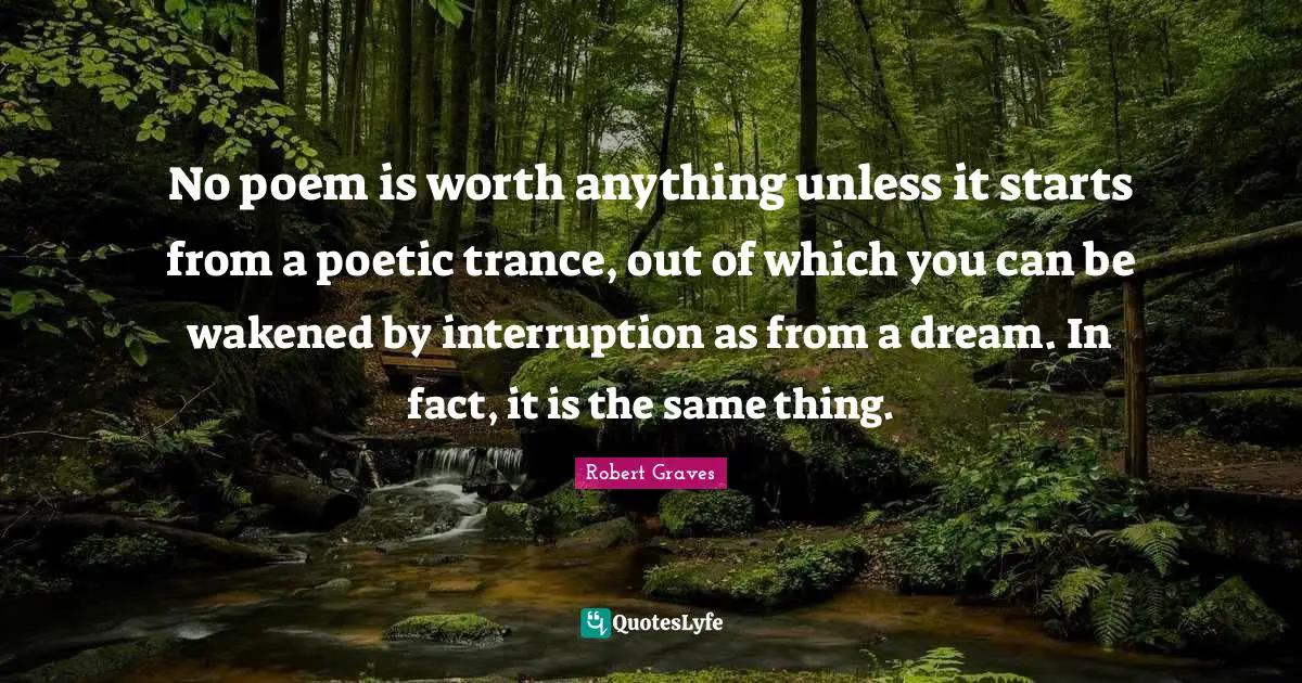 Trance Quotes: "No poem is worth anything unless it starts from a poetic trance, out of which you can be wakened by interruption as from a dream. In fact, it is the same thing."
