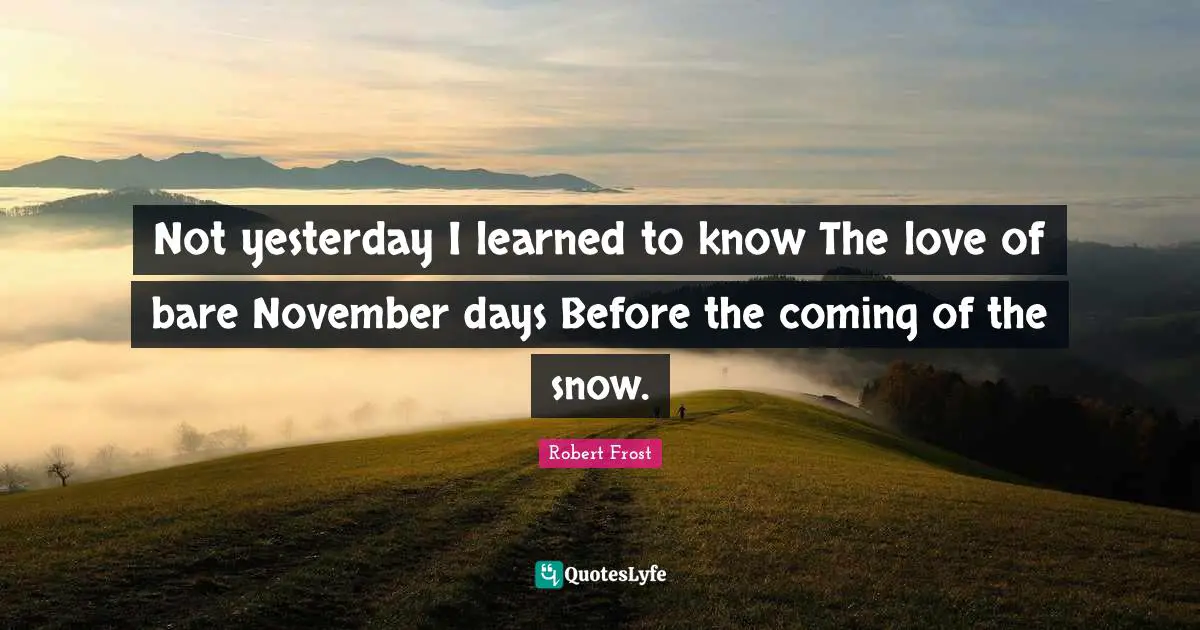 Not yesterday I learned to know The love of bare November days Before the coming of the snow.
