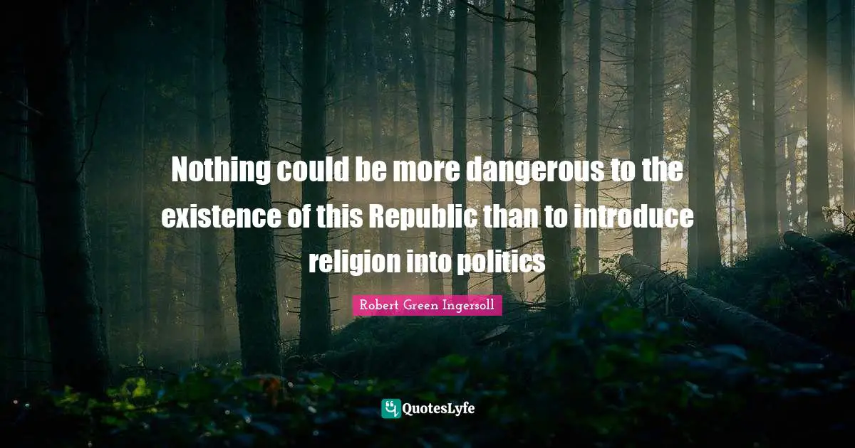 Nothing could be more dangerous to the existence of this Republic than to introduce religion into politics