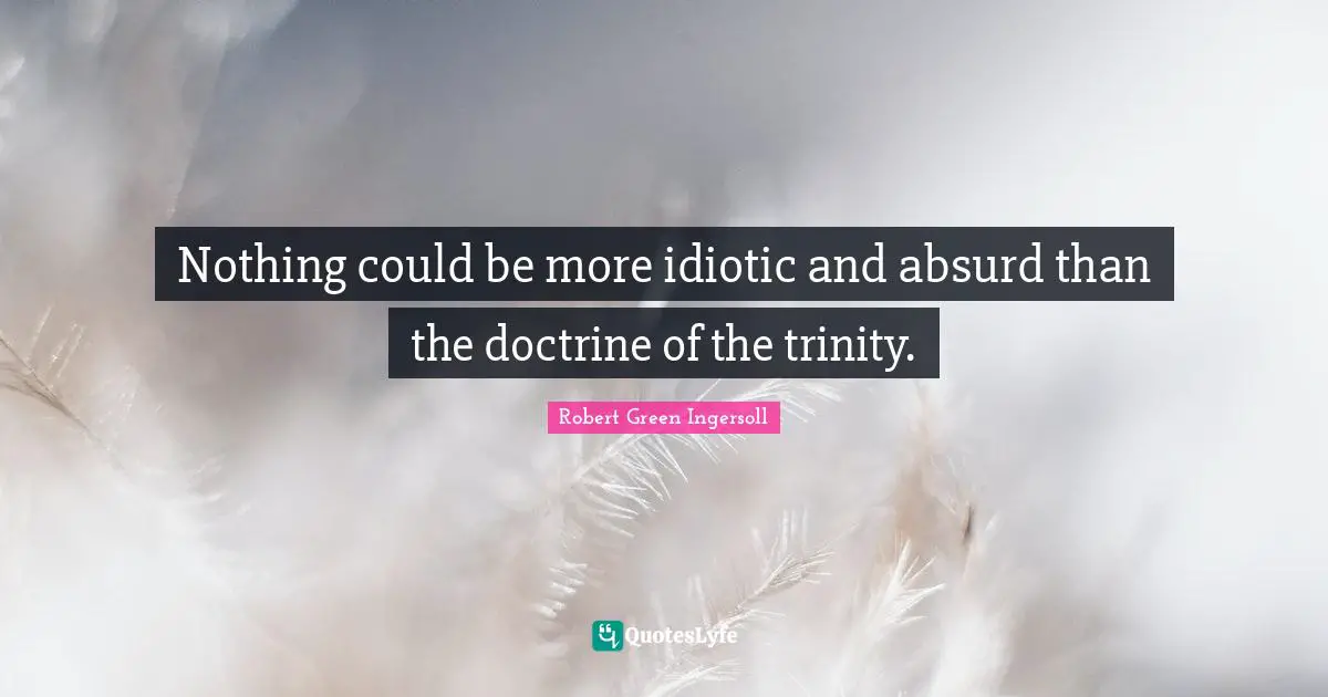 Nothing could be more idiotic and absurd than the doctrine of the trinity.