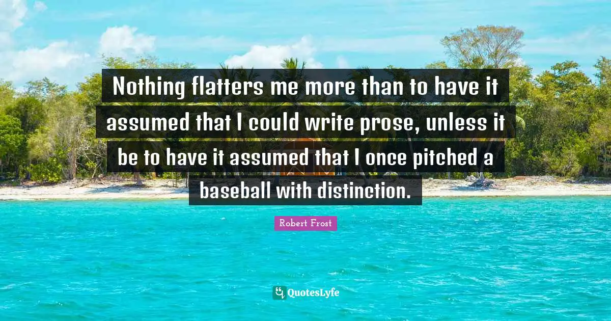 Nothing flatters me more than to have it assumed that I could write prose, unless it be to have it assumed that I once pitched a baseball with distinction.