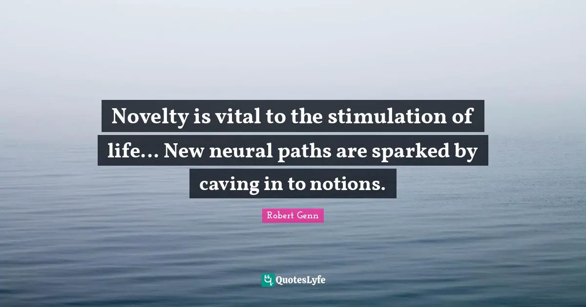 Novelty is vital to the stimulation of life... New neural paths are sparked by caving in to notions.
