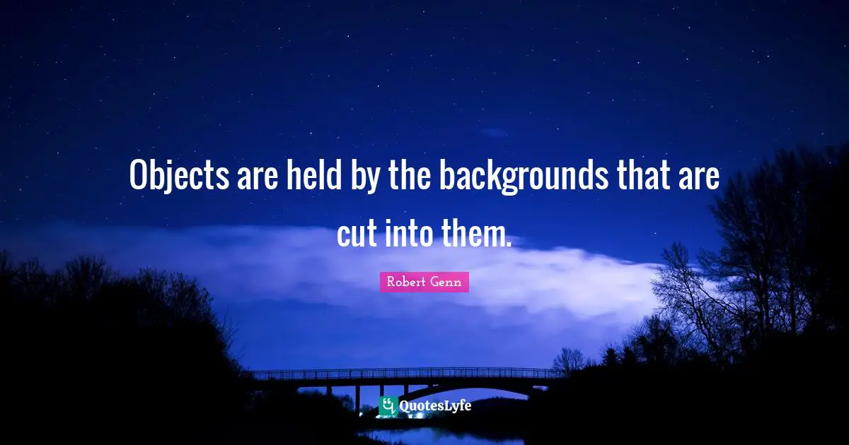 Objects are held by the backgrounds that are cut into them.