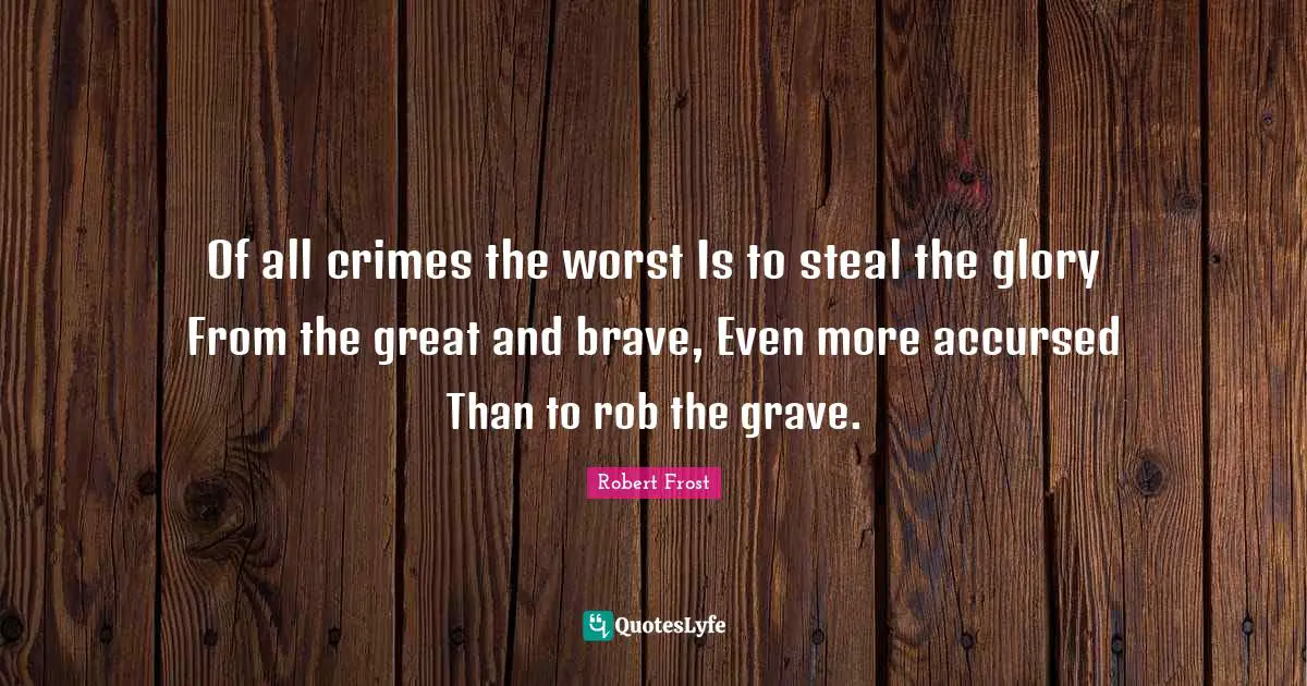 Of all crimes the worst Is to steal the glory From the great and brave, Even more accursed Than to rob the grave.