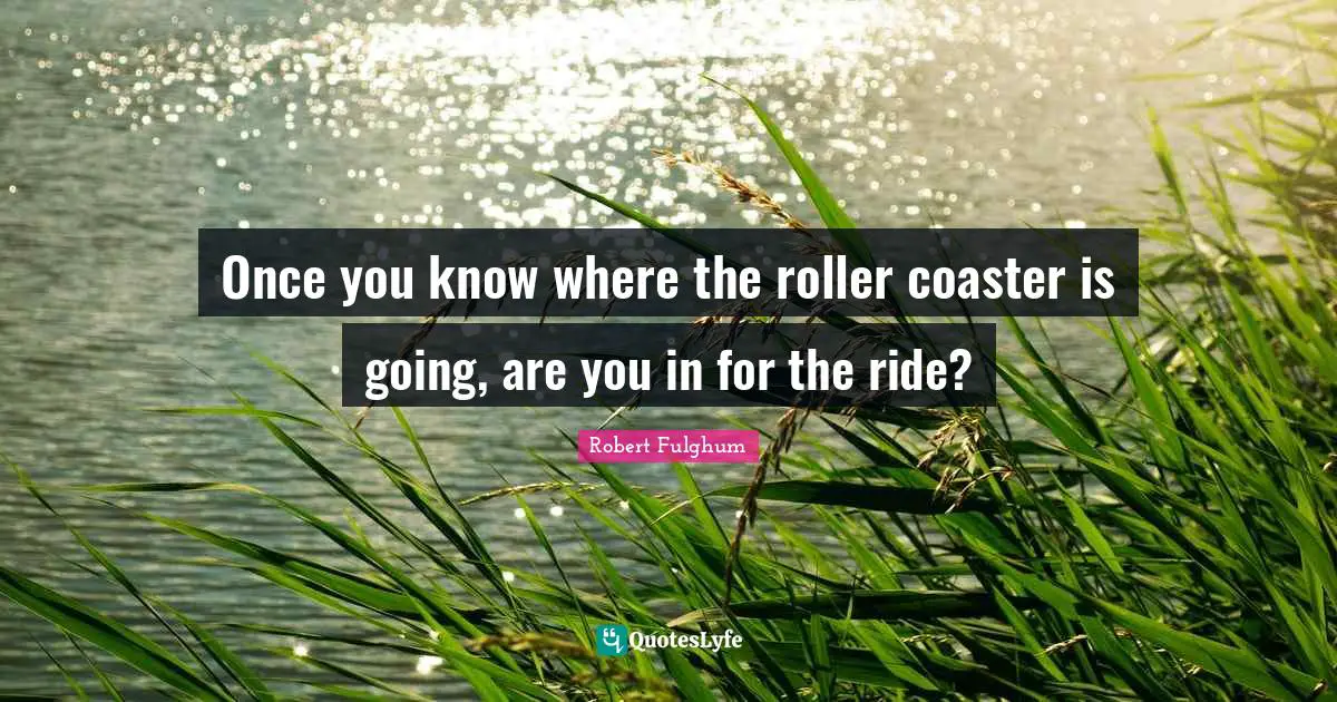 Once you know where the roller coaster is going, are you in for the ride?