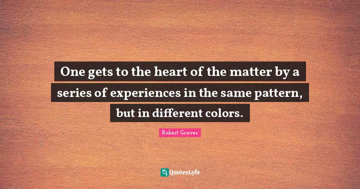 One gets to the heart of the matter by a series of experiences in the same pattern, but in different colors.