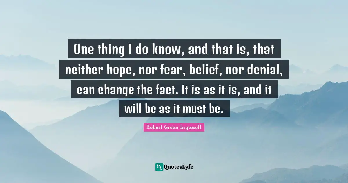 One thing I do know, and that is, that neither hope, nor fear, belief, nor denial, can change the fact. It is as it is, and it will be as it must be.