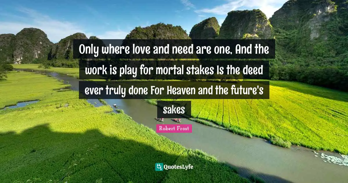 Only where love and need are one, And the work is play for mortal stakes Is the deed ever truly done For Heaven and the future's sakes