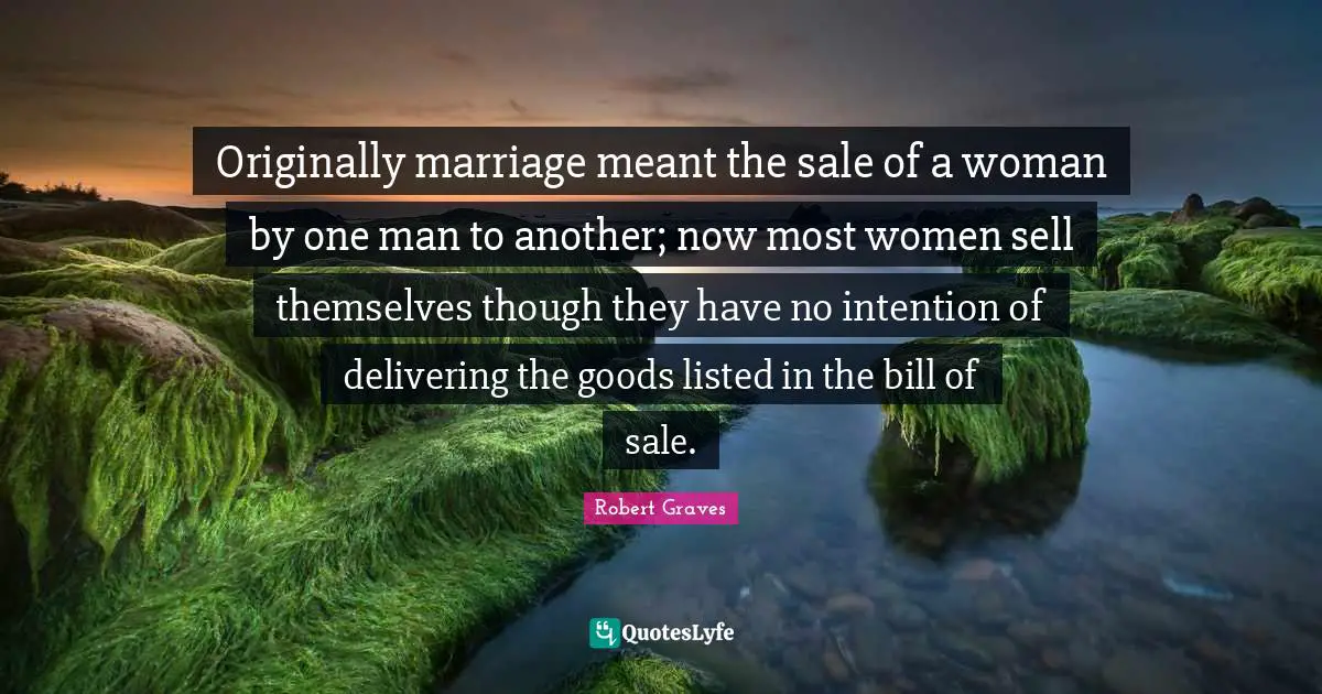 Originally marriage meant the sale of a woman by one man to another; now most women sell themselves though they have no intention of delivering the goods listed in the bill of sale.