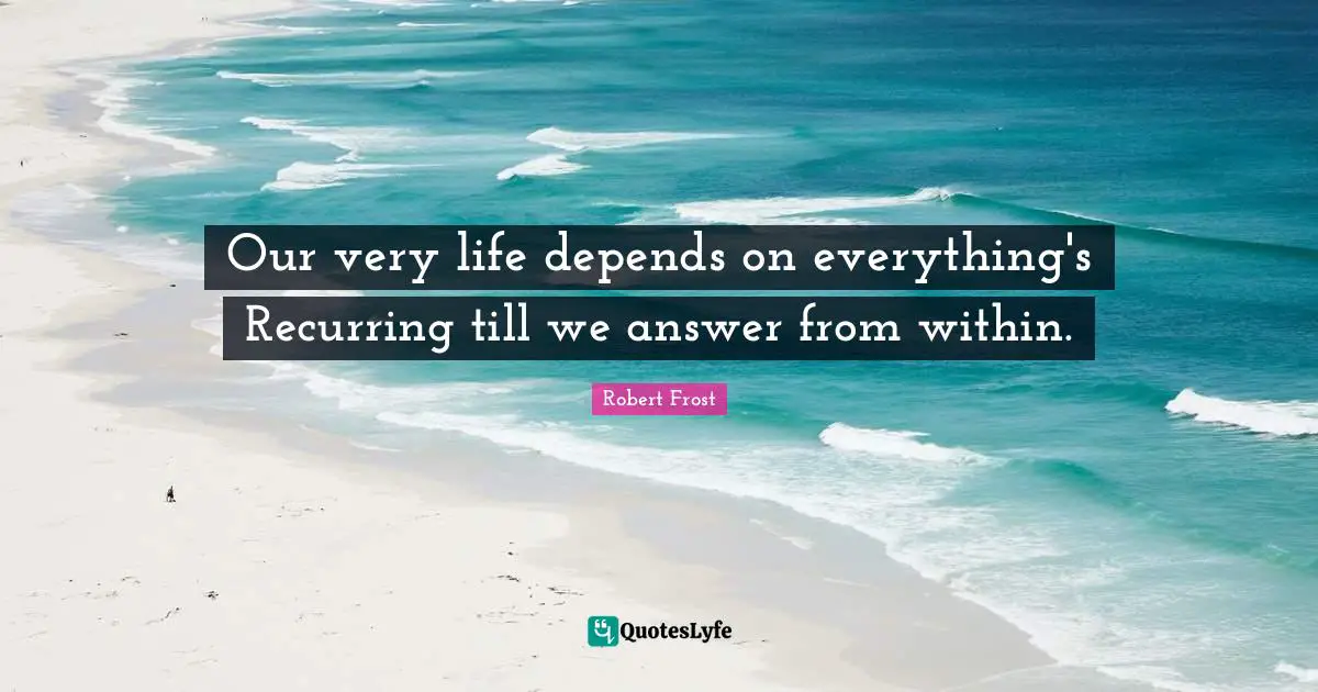 Our very life depends on everything's Recurring till we answer from within.