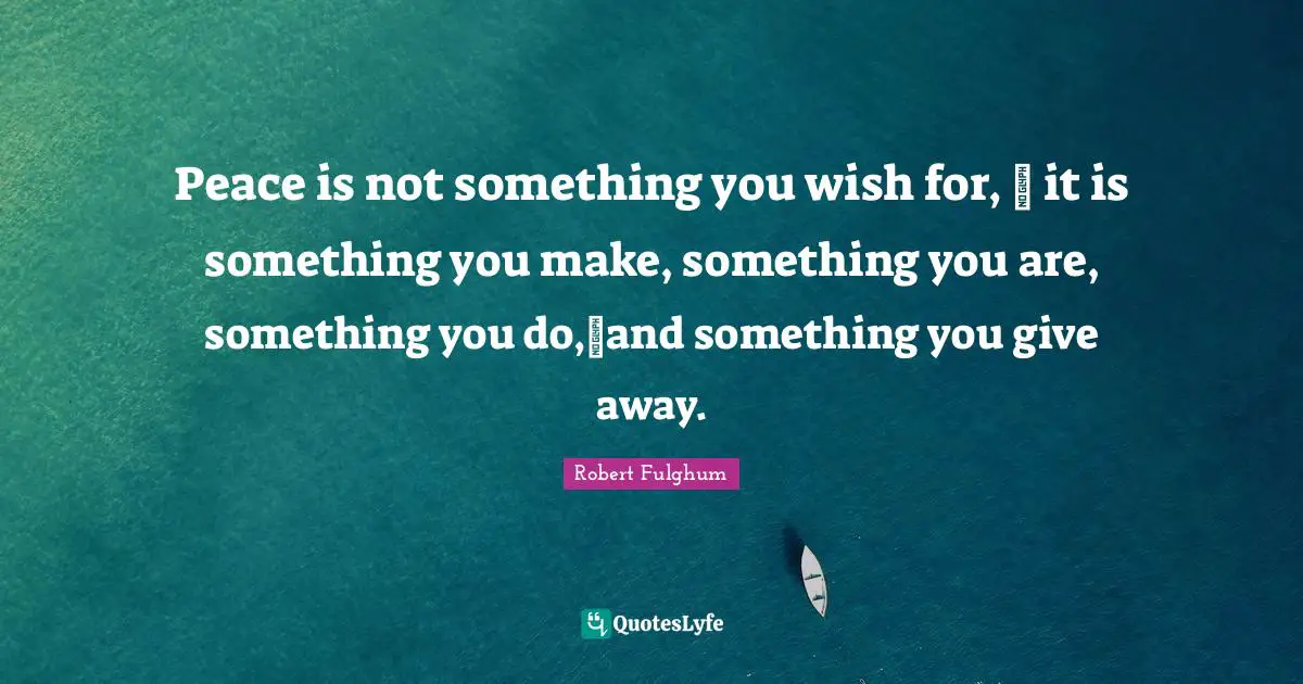 Robert Fulghum Quotes: "Peace is not something you wish for, � it is something you make, something you are, something you do,�and something you give away."