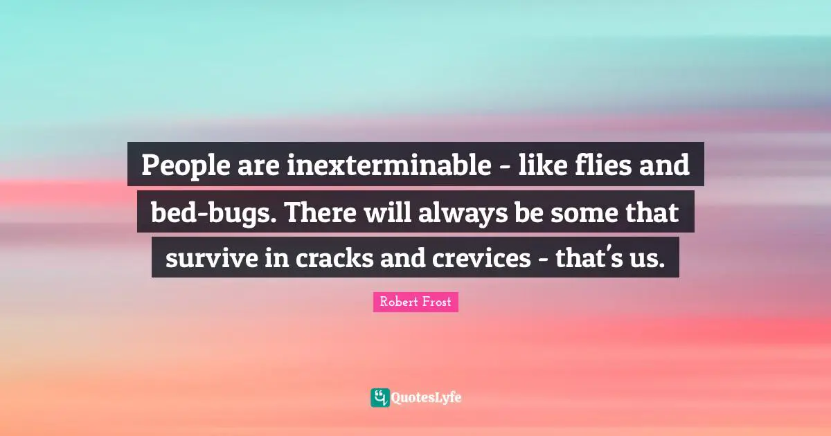 People are inexterminable - like flies and bed-bugs. There will always be some that survive in cracks and crevices - that's us.