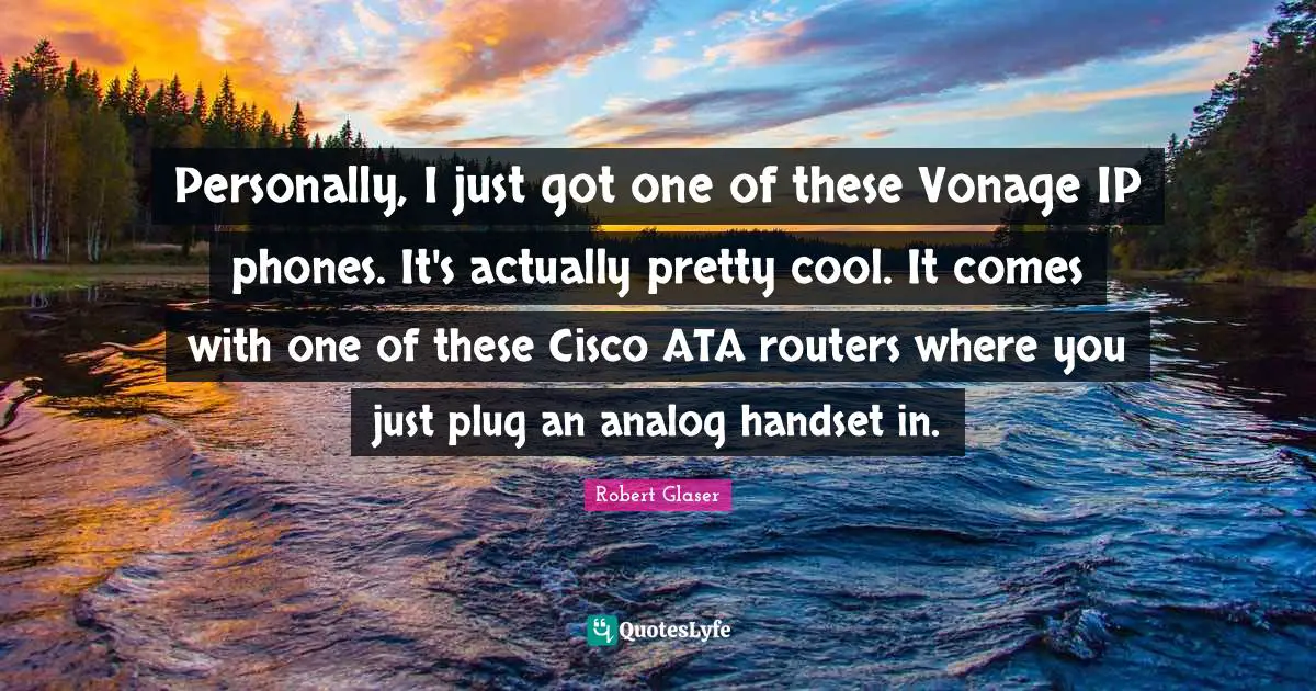 Analog Quotes: "Personally, I just got one of these Vonage IP phones. It's actually pretty cool. It comes with one of these Cisco ATA routers where you just plug an analog handset in."