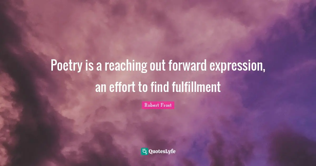 Poetry is a reaching out forward expression, an effort to find fulfillment