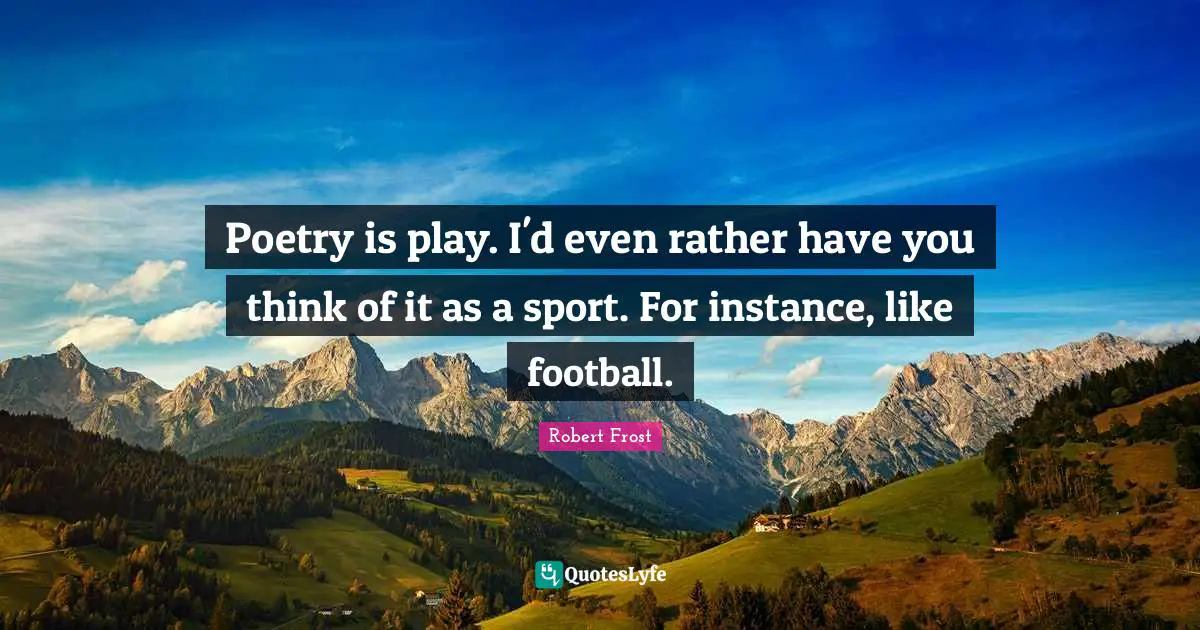 Poetry is play. I'd even rather have you think of it as a sport. For instance, like football.