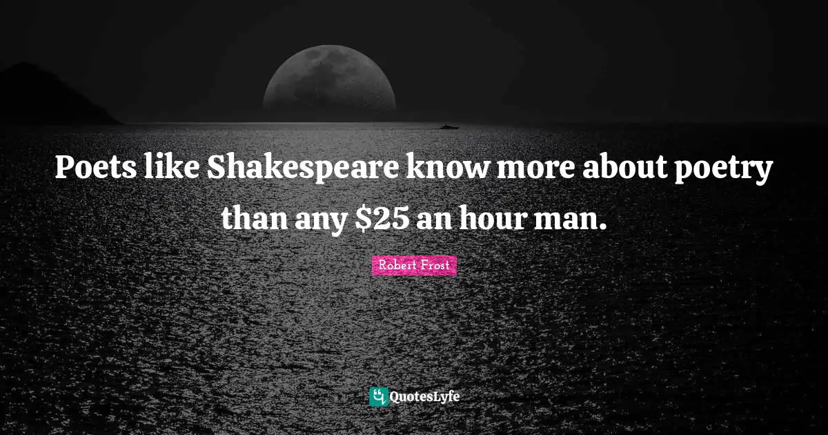 Poets like Shakespeare know more about poetry than any $25 an hour man.