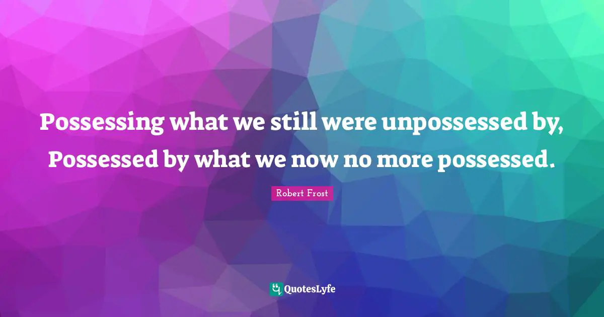 Possessing what we still were unpossessed by, Possessed by what we now no more possessed.