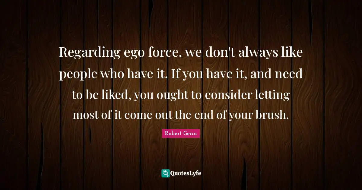 Regarding ego force, we don't always like people who have it. If you have it, and need to be liked, you ought to consider letting most of it come out the end of your brush.