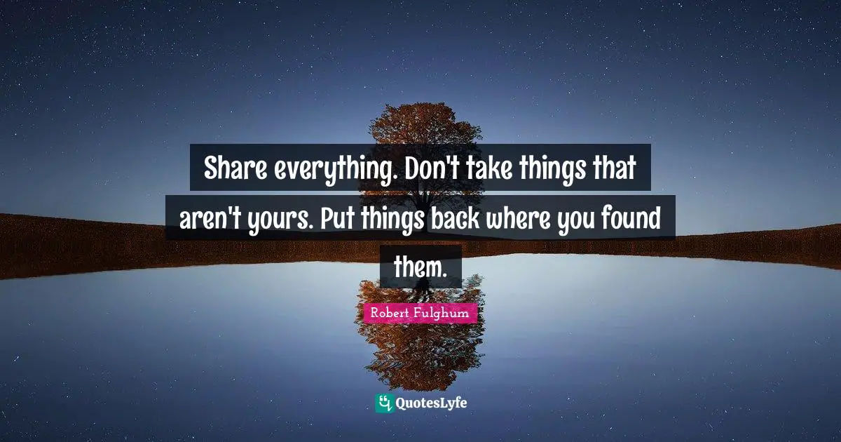 Share everything. Don't take things that aren't yours. Put things back where you found them.