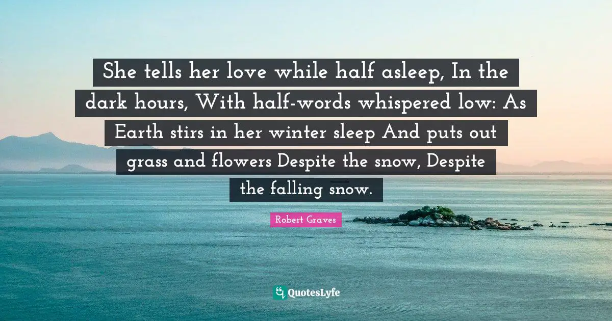 She tells her love while half asleep, In the dark hours, With half-words whispered low: As Earth stirs in her winter sleep And puts out grass and flowers Despite the snow, Despite the falling snow.