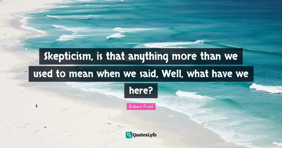 Skepticism, is that anything more than we used to mean when we said, Well, what have we here?